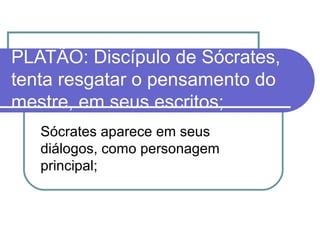 PLATÃO: Discípulo de Sócrates,
tenta resgatar o pensamento do
mestre, em seus escritos;
Sócrates aparece em seus
diálogos, como personagem
principal;

 
