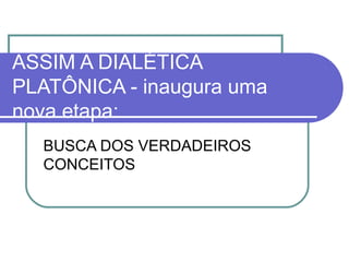 ASSIM A DIALÉTICA
PLATÔNICA - inaugura uma
nova etapa:
BUSCA DOS VERDADEIROS
CONCEITOS

 
