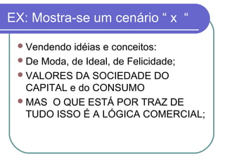 EX: Mostra-se um cenário “ x “
 Vendendo

idéias e conceitos:
 De Moda, de Ideal, de Felicidade;
 VALORES DA SOCIEDADE DO
CAPITAL e do CONSUMO
 MAS O QUE ESTÁ POR TRAZ DE
TUDO ISSO É A LÓGICA COMERCIAL;

 