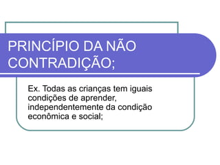 PRINCÍPIO DA NÃO
CONTRADIÇÃO;
Ex. Todas as crianças tem iguais
condições de aprender,
independentemente da condição
econômica e social;

 