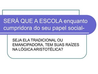 SERÁ QUE A ESCOLA enquanto
cumpridora do seu papel socialSEJA ELA TRADICIONAL OU
EMANCIPADORA, TEM SUAS RAÍZES
NA LÓGICA ARISTOTÉLICA?

 