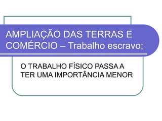 AMPLIAÇÃO DAS TERRAS E
COMÉRCIO – Trabalho escravo;
O TRABALHO FÍSICO PASSA A
TER UMA IMPORTÂNCIA MENOR

 