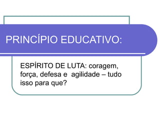 PRINCÍPIO EDUCATIVO:
ESPÍRITO DE LUTA: coragem,
força, defesa e agilidade – tudo
isso para que?

 