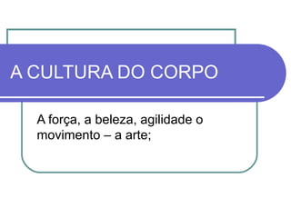 A CULTURA DO CORPO
A força, a beleza, agilidade o
movimento – a arte;

 