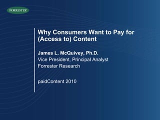 Why Consumers Want to Pay for (Access to) Content James L. McQuivey, Ph.D. Vice President, Principal Analyst Forrester Research paidContent 2010 