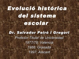 Evolució histórica del sistema escolar   Dr. Salvador Peiró i Gregori Profesor Titular de Universidad 1977/78: Valencia 1986: Granada 1997: Alacant 