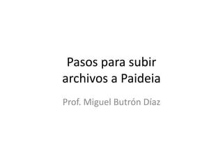 Pasos para subir
archivos a Paideia
Prof. Miguel Butrón Díaz
 