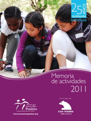 25




                                                                 AÑOS
                                                          recibiendo
                                                      sonrisas




                                    Memoria
                                    de actividades
                                                      2011
                                       Con el apoyo de:




        www.asociacionpaideia.org
Memoria 2011
 