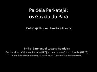 Paidéia Parkatejê:
os Gavião do Pará
Parkatejê Paidea: the Pará Hawks
Philipi Emmanuel Lustosa Bandeira
Bacharel em Ciências Sociais (UFC) e mestre em Comunicação (UFPE)
Social Sciencies Graduete (UFC) and Social Comunication Master (UFPE)
 