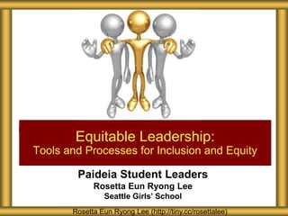 Paideia Student Leaders
Rosetta Eun Ryong Lee
Seattle Girls’ School
Equitable Leadership:
Tools and Processes for Inclusion and Equity
Rosetta Eun Ryong Lee (http://tiny.cc/rosettalee)
 