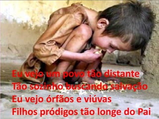 Eu vejo um povo tão distante
Tão sozinho buscando salvação
Eu vejo órfãos e viúvas
Filhos pródigos tão longe do Pai
 