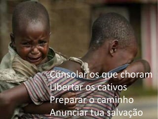 Consolar os que choram
Libertar os cativos
Preparar o caminho
Anunciar tua salvação
 