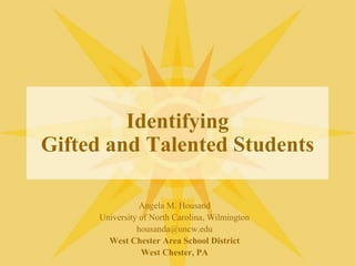 Identifying
Gifted and Talented Students
Angela M. Housand
University of North Carolina, Wilmington
housanda@uncw.edu
West Chester Area School District
West Chester, PA
 