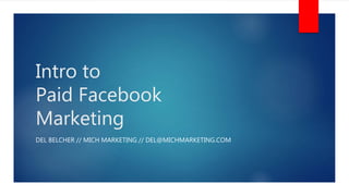 Intro to
Paid Facebook
Marketing
DEL BELCHER // MICH MARKETING // DEL@MICHMARKETING.COM
 