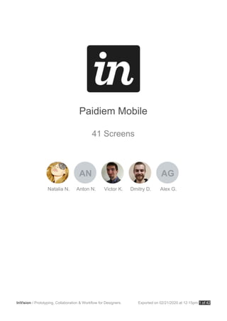 Paidiem Mobile
41 Screens
Natalia N. Anton N.
AN
Victor K. Dmitry D. Alex G.
AG
InVision / Prototyping, Collaboration & Workflow for Designers. Exported on 02/21/2020 at 12:15pm 1 of 42
 