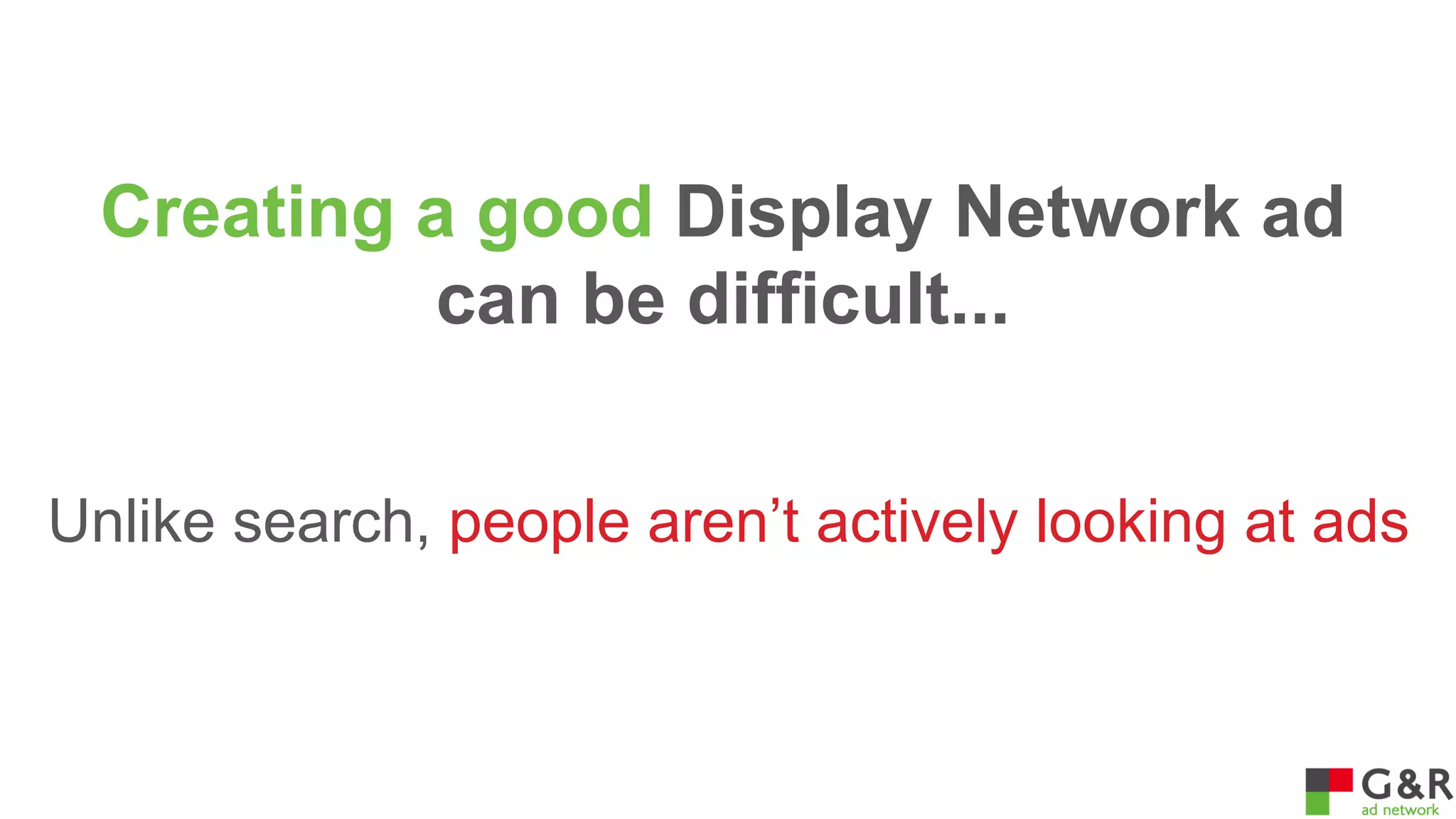 Creating a good Display Network ad
can be difficult...
Unlike search, people aren’t actively looking at ads

 