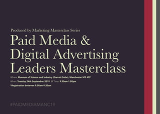 Paid Media &
Digital Advertising
Leaders Masterclass
#PAIDMEDIAMANC19
Where: Museum of Science and Industry (Garratt Suite), Manchester M3 4FP
When: Tuesday 24th September 2019 // Time: 9.30am-1.00pm
*Registration between 9.00am-9.30am
Produced by Marketing Masterclass Series
 