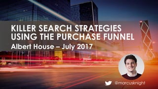 @marcusknight
Albert House – July 2017
KILLER SEARCH STRATEGIES
USING THE PURCHASE FUNNEL
 