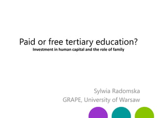 Paid or free tertiary education?
Investment in human capital and the role of family
Sylwia Radomska
GRAPE, University of Warsaw
 