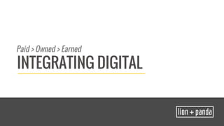 Paid > Owned > Earned 
INTEGRATING DIGITAL 
 