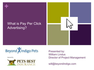 +

What is Pay Per Click
Advertising?




                        Presented by:
                        William Lindus
                        Director of Project Management

                        will@beyondindigo.com
 