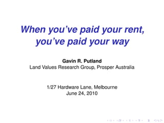 When you’ve paid your rent,
  you’ve paid your way
               Gavin R. Putland
  Land Values Research Group, Prosper Australia



         1/27 Hardware Lane, Melbourne
                 June 24, 2010
 