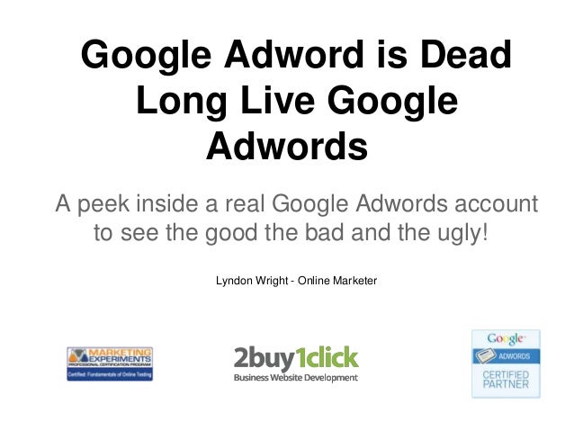 Google Adword is Dead
Long Live Google
Adwords
A peek inside a real Google Adwords account
to see the good the bad and the ugly!
Lyndon Wright - Online Marketer
 