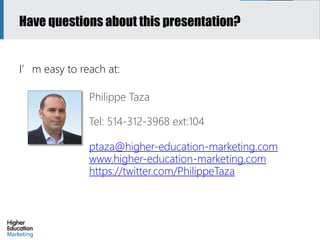 I’m easy to reach at:
Philippe Taza
Tel: 514-312-3968 ext:104
ptaza@higher-education-marketing.com
www.higher-education-ma...