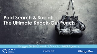 #SMX @MagsMac
Maggie Malek, Head of Social at MMI Agency
Paid Search & Social:
The Ultimate Knock-Out Punch
 