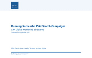 Running Successful Paid Search Campaigns
CIM Digital Marketing Bootcamp
Thursday 15th November 2012




With Darren Bond, Head of Strategy at Coast Digital


Marketing you can measure
                        TM
 