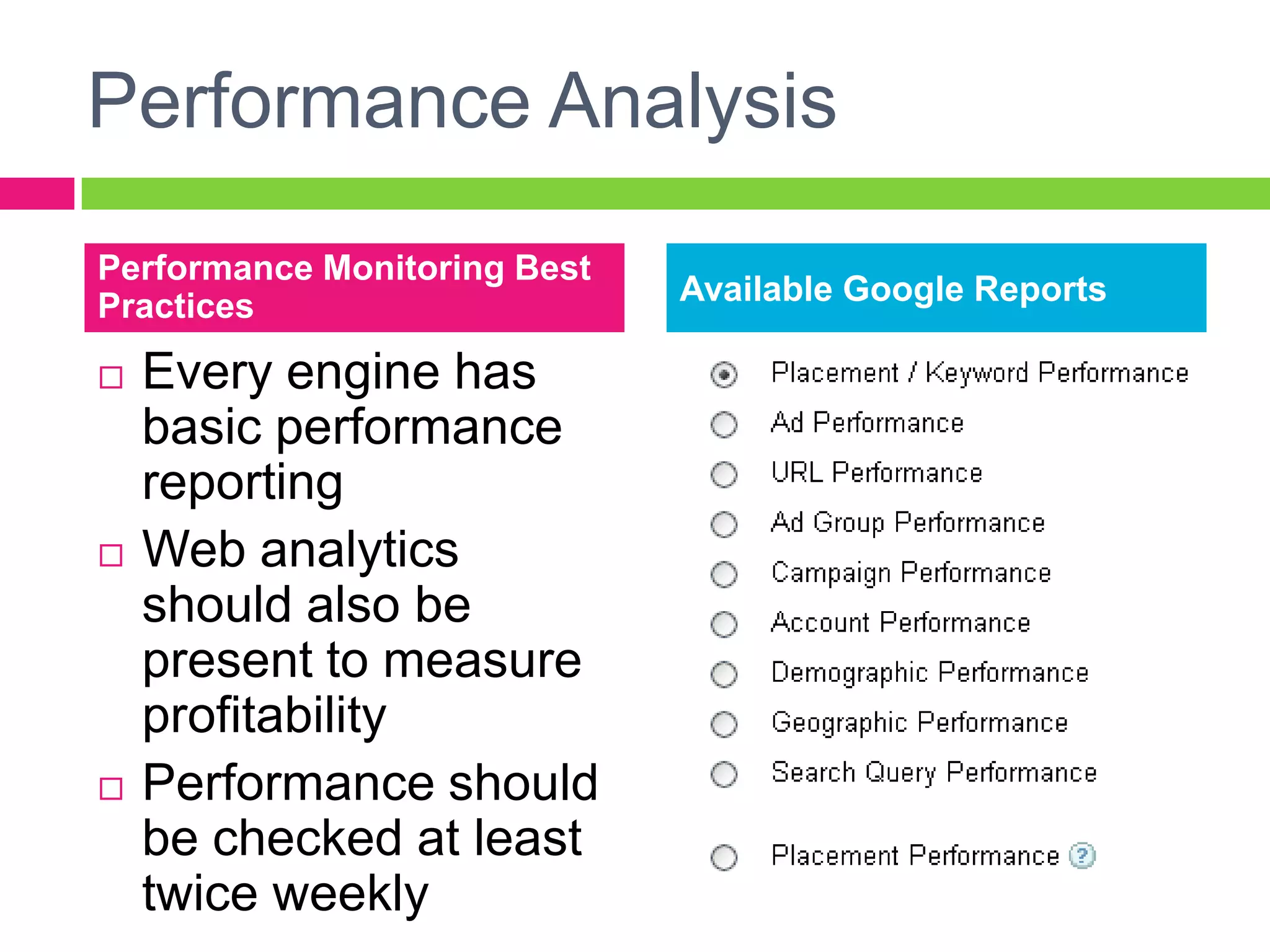 Bid Management ConsiderationsKeywords need to be in Positions 1-3 before you’re shown in Google’s search networkPosition 11 is on Page 2 and will receive severely reduced impressionsHow much can you pay for a keyword and make it profitableBack track: How valuable is a conversion? What profit margin would you like to maintain? The difference is how much you can spend on a keyword if you receive only one conversion. Budget Optimizer