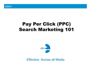 eden
Effective. Across all Media
Pay Per Click (PPC)
Search Marketing 101
 