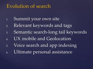 1. Summit your own site
2. Relevant keywords and tags
3. Semantic search-long tail keywords
4. UX ,mobile and Geolocation
5. Voice search and app indexing
6. Ultimate personal assistance
Evolution of search
 