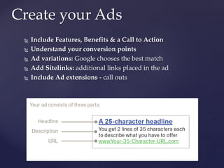  Include Features, Benefits & a Call to Action
 Understand your conversion points
 Ad variations: Google chooses the best match
 Add Sitelinks: additional links placed in the ad
 Include Ad extensions - call outs
Create your Ads
 
