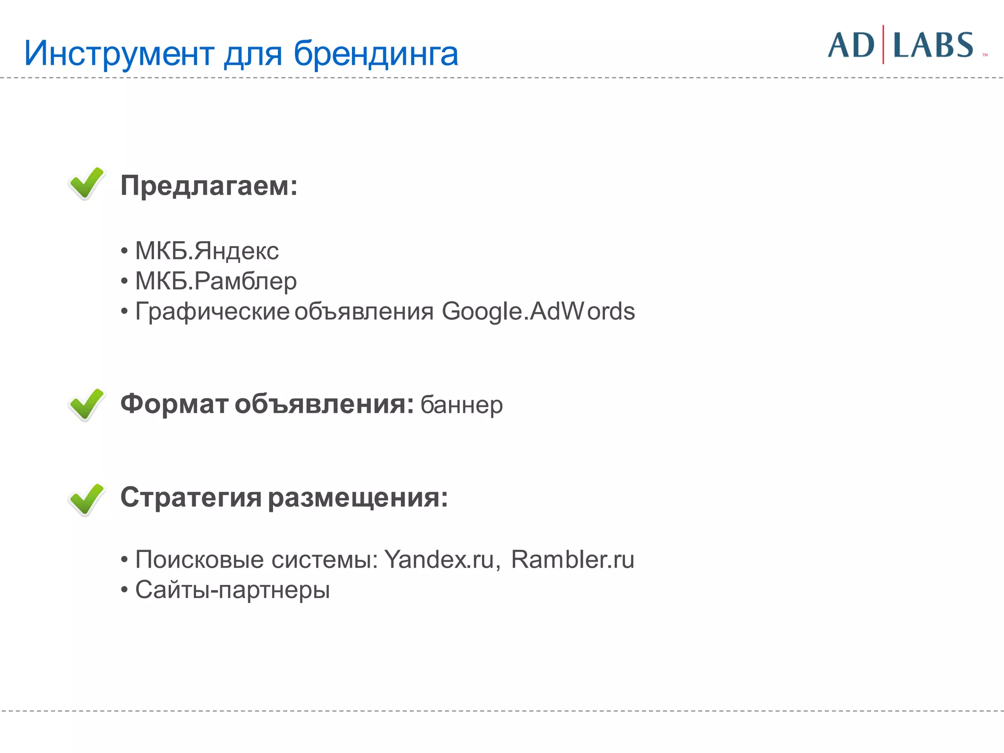 Инструмент для брендинга


     Предлагаем:

     • МКБ.Яндекс
     • МКБ.Рамблер
     • Графические объявления Google.AdWords


     Формат объявления: баннер


     Стратегия размещения:

     • Поисковые системы: Yandex.ru, Rambler.ru
     • Сайты-партнеры
 