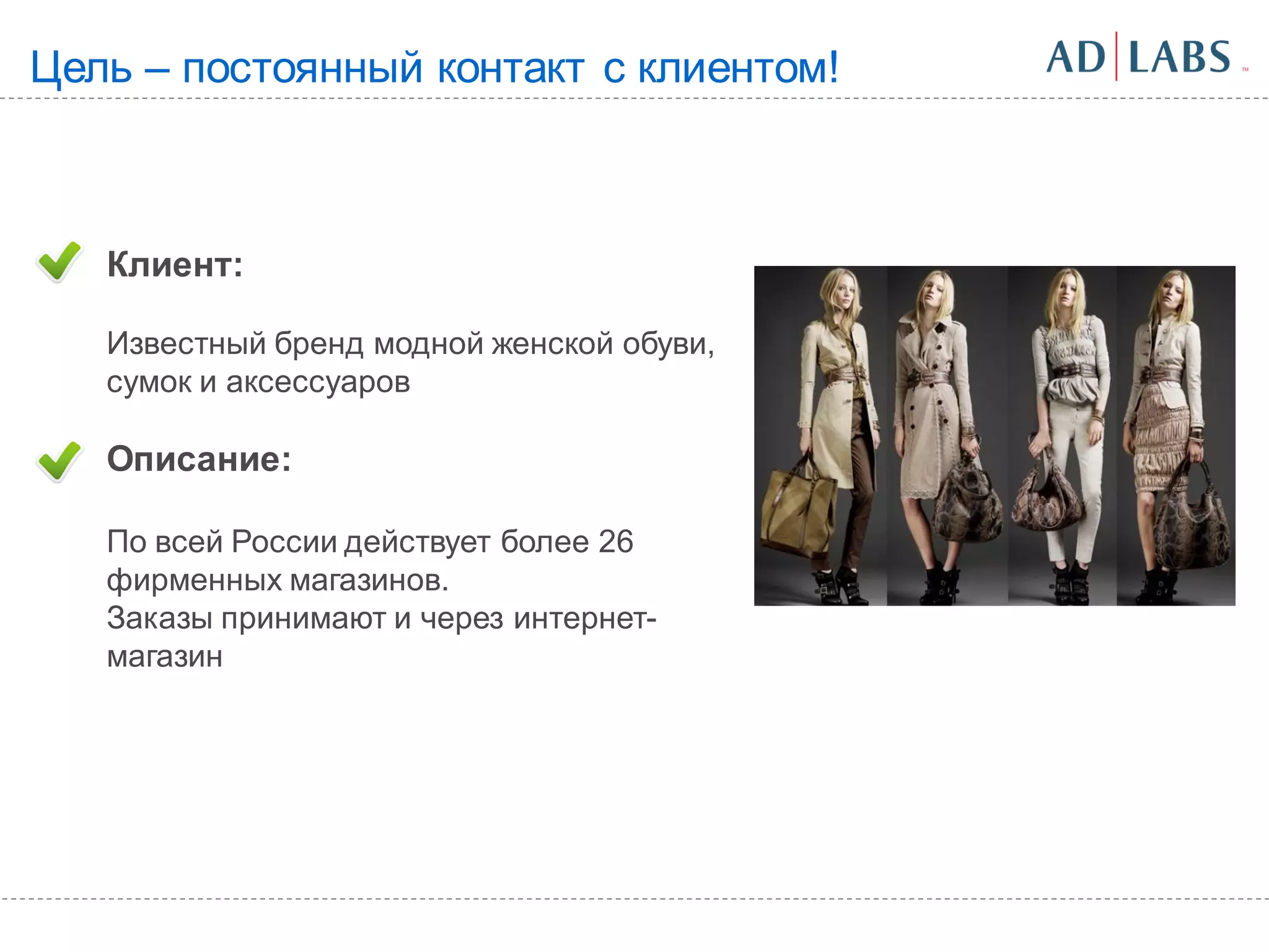 Цель – постоянный контакт с клиентом!



   Клиент:

   Известный бренд модной женской обуви,
   сумок и аксессуаров

   Описание:

   По всей России действует более 26
   фирменных магазинов.
   Заказы принимают и через интернет-
   магазин
 