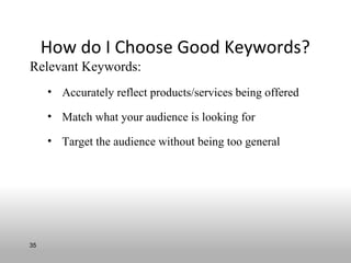 How do I Choose Good Keywords?
Relevant Keywords:
     • Accurately reflect products/services being offered

     • Match what your audience is looking for

     • Target the audience without being too general




35
 