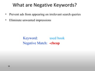 What are Negative Keywords?
• Prevent ads from appearing on irrelevant search queries
• Eliminate unwanted impressions




             Keyword:        used book
             Negative Match: -cheap




  38
 