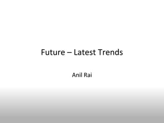 Future – Latest Trends

        Anil Rai
 