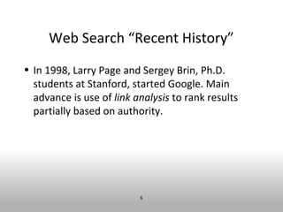 Web Search “Recent History”
• In 1998, Larry Page and Sergey Brin, Ph.D.
  students at Stanford, started Google. Main
  advance is use of link analysis to rank results
  partially based on authority.




                          6
 