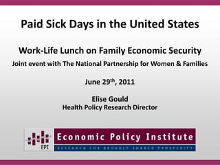Paid Sick Days in the United States Work-Life Lunch on Family Economic Security Joint event with The National Partnership for Women & Families June 29th, 2011 Elise Gould Health Policy Research Director 