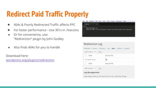 Redirect Paid Traffic Properly
● 404s & Poorly Redirected Traffic affects PPC
● For faster performance - Use 301s in .htaccess
● Or for convenience, use:
“Redirection” plugin by John Godley
● Also finds 404s for you to handle
Download here:
wordpress.org/plugins/redirection
 