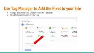 Use Tag Manager to Add the Pixel to your Site
● Google does not give a function button for Facebook
● Need to Create Custom HTML Tag
 
