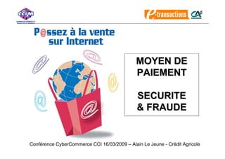 MOYEN DE
                                              PAIEMENT

                                              SECURITE
                                              & FRAUDE


Conférence CyberCommerce CCI 16/03/2009 – Alain Le Jeune - Crédit Agricole
 