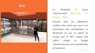BLE
21
Le Bluetooth à basse
consommation (Bluetooth Low
Energy — BLE).
Présent dans les téléphones
mobiles bien avant que ceux-ci ne
deviennent des smartphones, le
Bluetooth n’a pas eu autant de
succès que le NFC auprès des
GAFA (Apple et Google
notamment) pour leurs portefeuilles
de paiement.
Assa Chloé Sylla
 