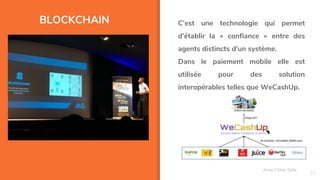 BLOCKCHAIN
22
C’est une technologie qui permet
d’établir la « confiance » entre des
agents distincts d’un système.
Dans le paiement mobile elle est
utilisée pour des solution
interopérables telles que WeCashUp.
Assa Chloé Sylla
 