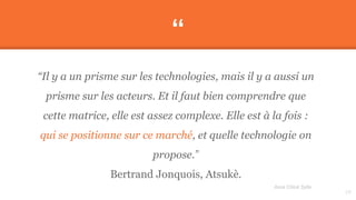 “
“Il y a un prisme sur les technologies, mais il y a aussi un
prisme sur les acteurs. Et il faut bien comprendre que
cette matrice, elle est assez complexe. Elle est à la fois :
qui se positionne sur ce marché, et quelle technologie on
propose.”
Bertrand Jonquois, Atsukè.
29
Assa Chloé Sylla
 