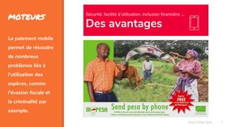 6
MOTEURS
Le paiement mobile
permet de résoudre
de nombreux
problèmes liés à
l’utilisation des
espèces, comme
l'évasion fiscale et
la criminalité par
exemple.
Sécurité, facilité d’utilisation, inclusion financière ...
Des avantages
Assa Chloé Sylla
 