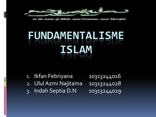 FUNDAMENTALISME
ISLAM
1. Ikfan Febriyana
2. Ulul Azmi Najitama
3. Indah Septia D.N

10313244016
10313244028
10313244029

 