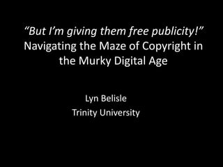 “But I’m giving them free publicity!”
Navigating the Maze of Copyright in
       the Murky Digital Age

             Lyn Belisle
         Trinity University
 